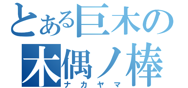 とある巨木の木偶ノ棒（ナカヤマ）