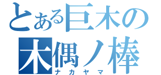 とある巨木の木偶ノ棒（ナカヤマ）