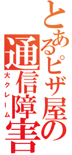 とあるピザ屋の通信障害（大クレーム）