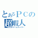 とあるＰＣの超暇人（ゲームプレイヤー）