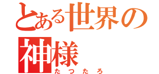 とある世界の神様（たつたろ）