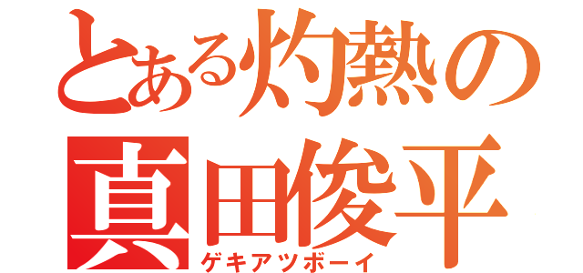 とある灼熱の真田俊平（ゲキアツボーイ）