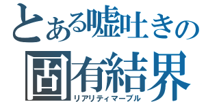 とある嘘吐きの固有結界（リアリティマーブル）