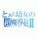 とある幼女の超魔導砲Ⅱ（マナブラスター）