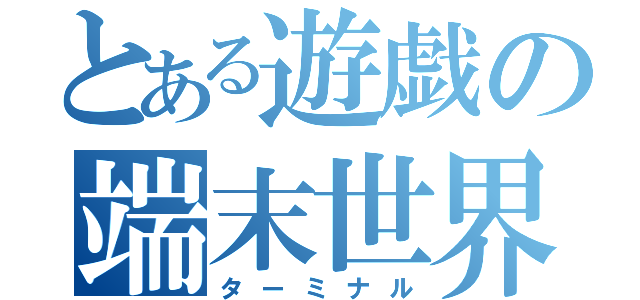 とある遊戯の端末世界（ターミナル）