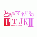 とあるマネ好きのＰＴＪＫⅡ（マネマネマネマネマネ）