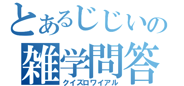 とあるじじいの雑学問答（クイズロワイアル）