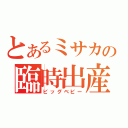 とあるミサカの臨時出産（ビッグベビー）