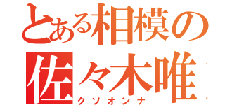 とある相模の佐々木唯（クソオンナ）