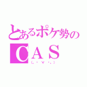 とあるポケ勢のＣＡＳ（（。◕ ∀ ◕。））