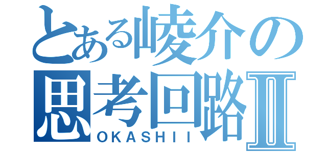 とある崚介の思考回路Ⅱ（ＯＫＡＳＨＩＩ）