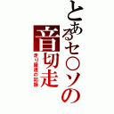 とあるセ○ソの音切走（走り屋達の記録）