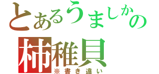 とあるうましかの柿稚貝（※書き違い）