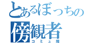 とあるぼっちの傍観者（コミュ障）