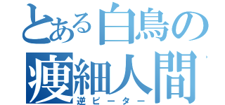 とある白鳥の痩細人間（逆ピーター）