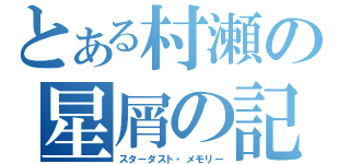 とある村瀬の星屑の記憶（スターダスト・メモリー）