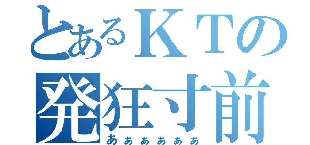 とあるＫＴの発狂寸前（あぁぁぁぁぁ）