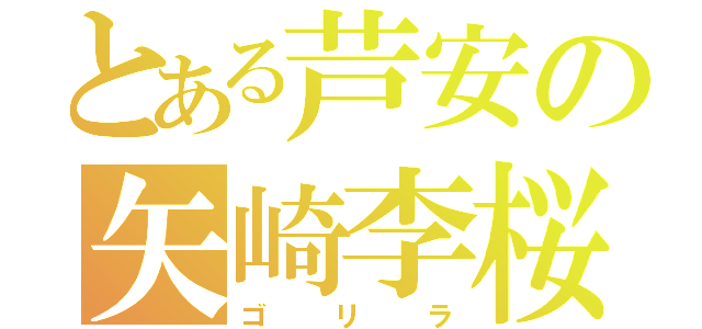 とある芦安の矢崎李桜（ゴリラ）