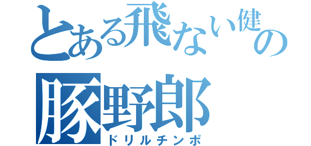 とある飛ない健太の豚野郎（ドリルチンポ）