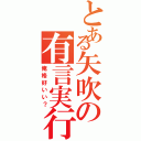 とある矢吹の有言実行（俺格好いい？）