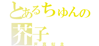 とあるちゅんの芥子（声真似主）