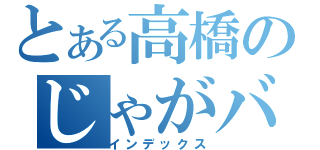 とある高橋のじゃがバタ（インデックス）