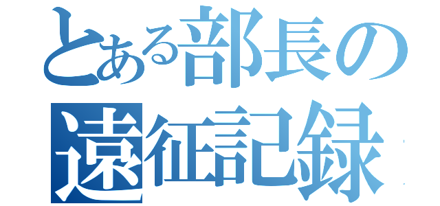 とある部長の遠征記録（）