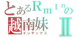 とあるＲｍＩｎの越南妹Ⅱ（インデックス）