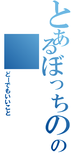 とあるぼっちのの（どーでもいいこと）