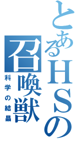 とあるＨＳの召喚獣（科学の結晶）