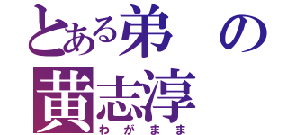 とある弟の黄志淳（わがまま）