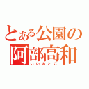 とある公園の阿部高和（いいおとこ）