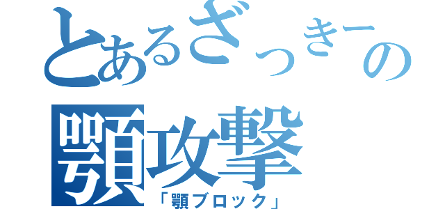 とあるざっきーの顎攻撃（「顎ブロック」）