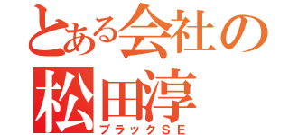 とある会社の松田淳（ブラックＳＥ）