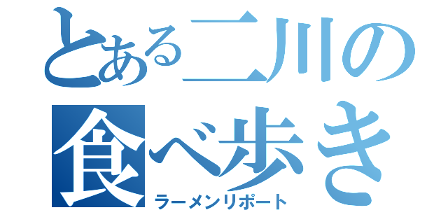 とある二川の食べ歩き（ラーメンリポート）