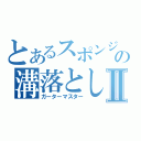 とあるスポンジの溝落としⅡ（ガーターマスター）