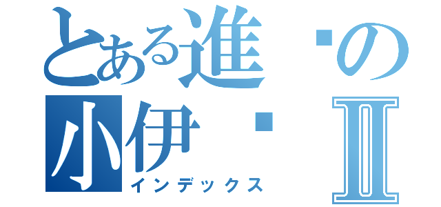 とある進擊の小伊卡Ⅱ（インデックス）