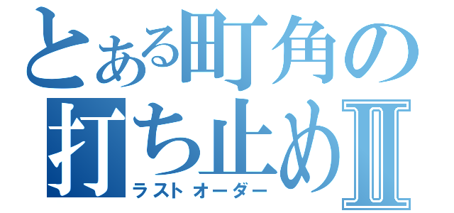 とある町角の打ち止めⅡ（ラストオーダー）