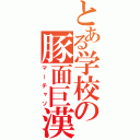 とある学校の豚面巨漢（マーチャソ）