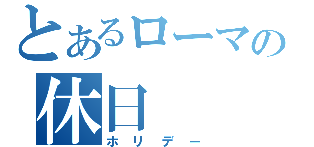 とあるローマの休日（ホリデー）