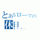 とあるローマの休日（ホリデー）