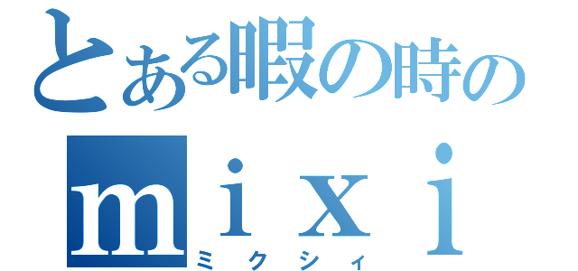 とある暇の時のｍｉｘｉ（ミクシィ）