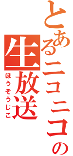 とあるニコニコの生放送（ほうそうじこ）