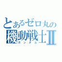 とあるゼロ丸の機動戦士Ⅱ（ガンダム）