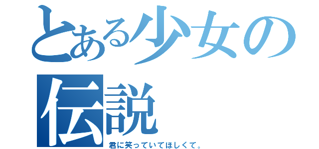 とある少女の伝説（君に笑っていてほしくて。）