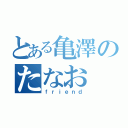 とある亀澤のたなお（ｆｒｉｅｎｄ）