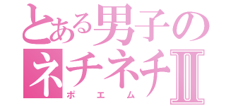 とある男子のネチネチⅡ（ポエム）