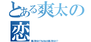 とある爽太の恋（誰に告るの？ねえねえ誰に告るの？）