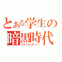 とある学生の暗黒時代（ブラックヒストリー）