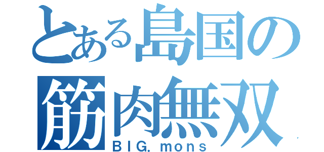 とある島国の筋肉無双（ＢＩＧ．ｍｏｎｓ）